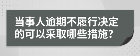 当事人逾期不履行决定的可以采取哪些措施？