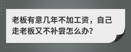 老板有意几年不加工资，自己走老板又不补尝怎么办？