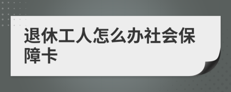 退休工人怎么办社会保障卡