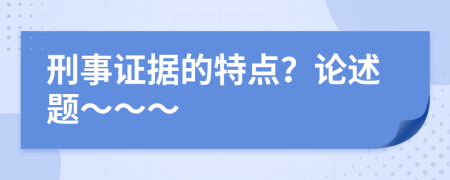 刑事证据的特点？论述题～～～