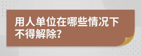 用人单位在哪些情况下不得解除？