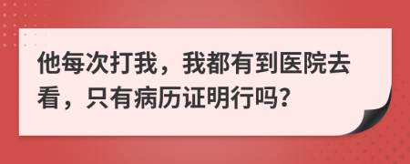 他每次打我，我都有到医院去看，只有病历证明行吗？