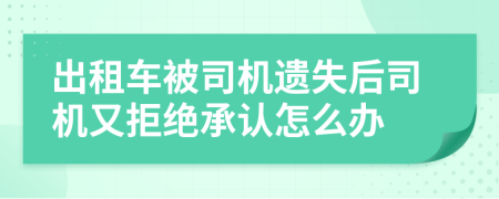 出租车被司机遗失后司机又拒绝承认怎么办