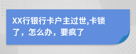 XX行银行卡户主过世,卡锁了，怎么办，要疯了