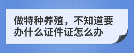 做特种养殖，不知道要办什么证件证怎么办