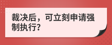 裁决后，可立刻申请强制执行？