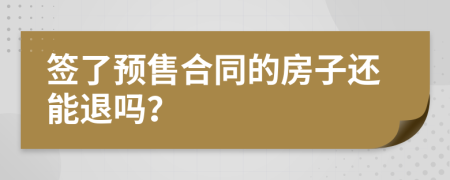 签了预售合同的房子还能退吗？