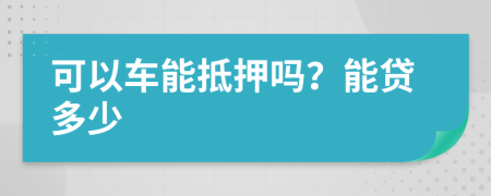 可以车能抵押吗？能贷多少