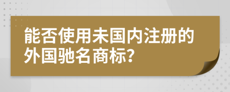 能否使用未国内注册的外国驰名商标？