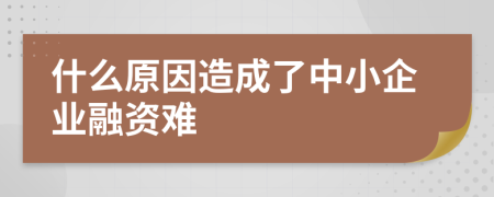 什么原因造成了中小企业融资难