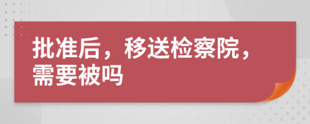 批准后，移送检察院，需要被吗