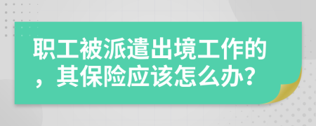 职工被派遣出境工作的，其保险应该怎么办？