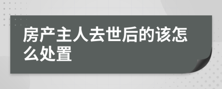 房产主人去世后的该怎么处置