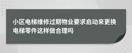 小区电梯维修过期物业要求启动来更换电梯零件这样做合理吗