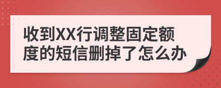 收到XX行调整固定额度的短信删掉了怎么办