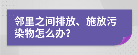 邻里之间排放、施放污染物怎么办？