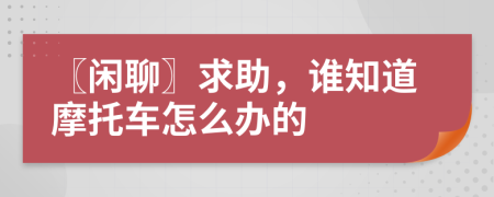 〖闲聊〗求助，谁知道摩托车怎么办的