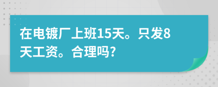 在电镀厂上班15天。只发8天工资。合理吗?