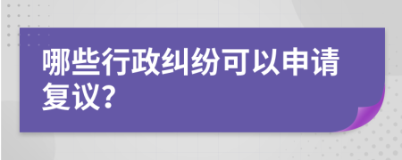 哪些行政纠纷可以申请复议？