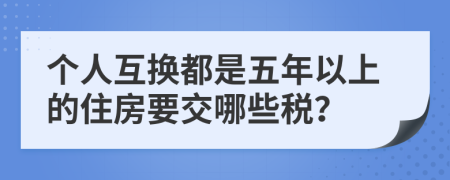 个人互换都是五年以上的住房要交哪些税？