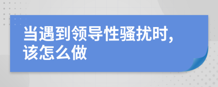 当遇到领导性骚扰时,该怎么做