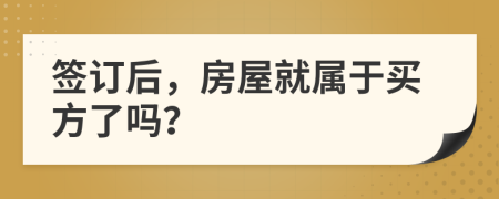 签订后，房屋就属于买方了吗？