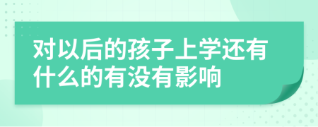 对以后的孩子上学还有什么的有没有影响