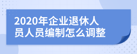 2020年企业退休人员人员编制怎么调整