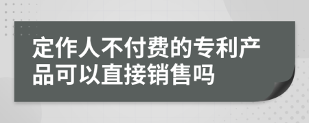 定作人不付费的专利产品可以直接销售吗