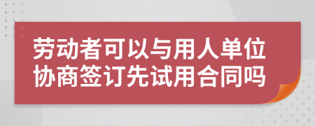 劳动者可以与用人单位协商签订先试用合同吗