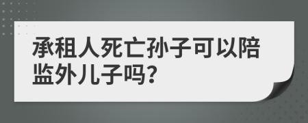 承租人死亡孙子可以陪监外儿子吗？