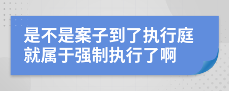 是不是案子到了执行庭就属于强制执行了啊