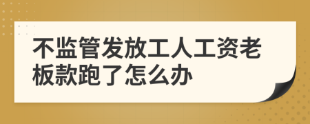 不监管发放工人工资老板款跑了怎么办