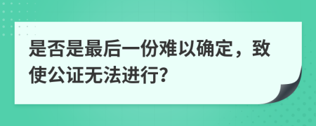 是否是最后一份难以确定，致使公证无法进行？