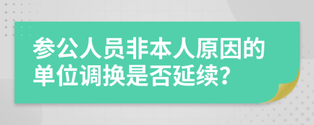 参公人员非本人原因的单位调换是否延续？