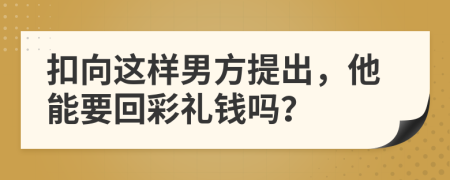 扣向这样男方提出，他能要回彩礼钱吗？