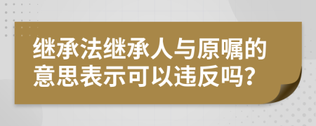 继承法继承人与原嘱的意思表示可以违反吗？