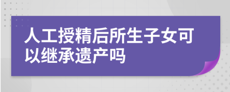 人工授精后所生子女可以继承遗产吗