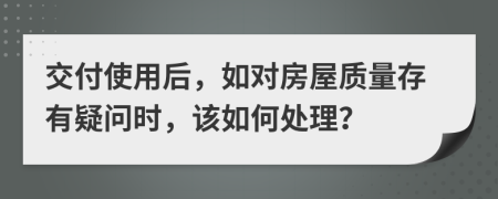 交付使用后，如对房屋质量存有疑问时，该如何处理？