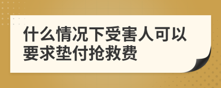 什么情况下受害人可以要求垫付抢救费