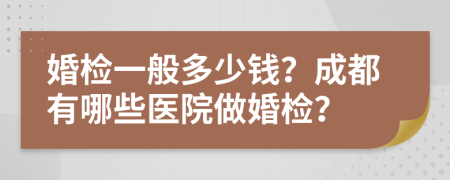 婚检一般多少钱？成都有哪些医院做婚检？