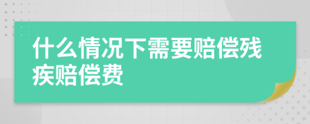 什么情况下需要赔偿残疾赔偿费