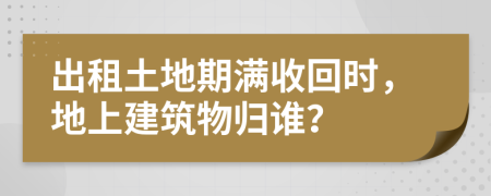 出租土地期满收回时，地上建筑物归谁？