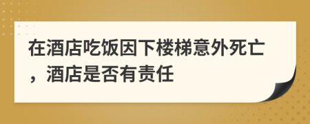 在酒店吃饭因下楼梯意外死亡，酒店是否有责任