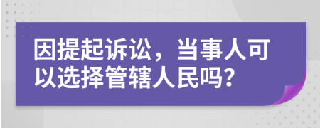 因提起诉讼，当事人可以选择管辖人民吗？