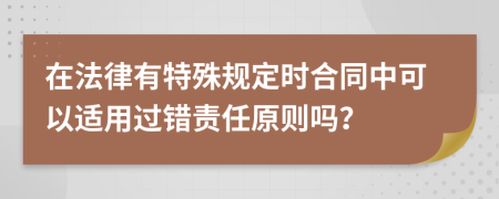 在法律有特殊规定时合同中可以适用过错责任原则吗？