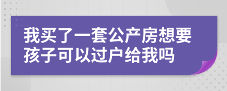 我买了一套公产房想要孩子可以过户给我吗