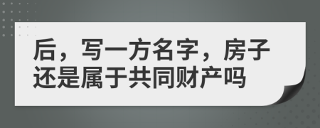 后，写一方名字，房子还是属于共同财产吗