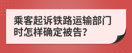 乘客起诉铁路运输部门时怎样确定被告？