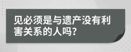 见必须是与遗产没有利害关系的人吗？